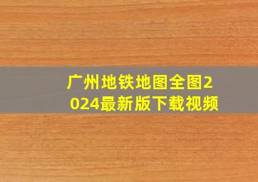 广州地铁地图全图2024最新版下载视频