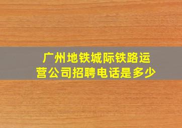 广州地铁城际铁路运营公司招聘电话是多少