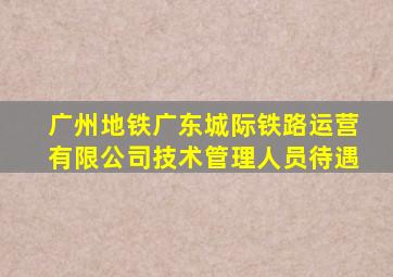 广州地铁广东城际铁路运营有限公司技术管理人员待遇