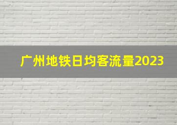 广州地铁日均客流量2023