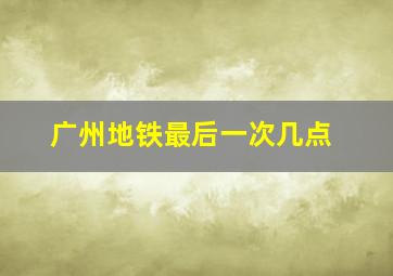 广州地铁最后一次几点