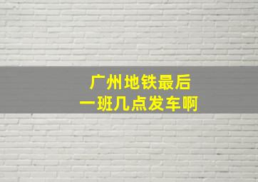 广州地铁最后一班几点发车啊