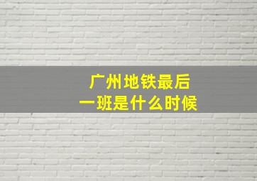 广州地铁最后一班是什么时候