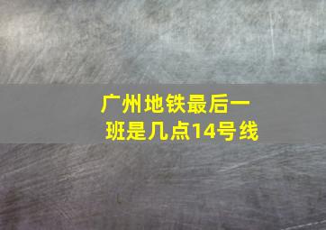 广州地铁最后一班是几点14号线