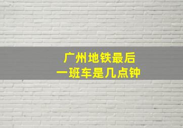 广州地铁最后一班车是几点钟