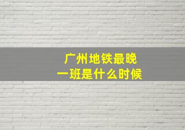 广州地铁最晚一班是什么时候