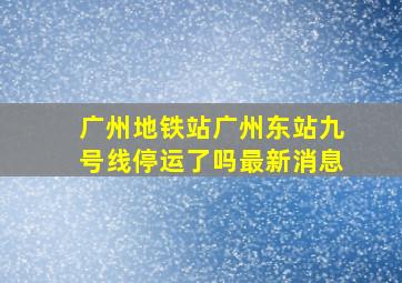 广州地铁站广州东站九号线停运了吗最新消息