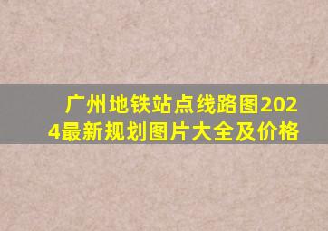 广州地铁站点线路图2024最新规划图片大全及价格