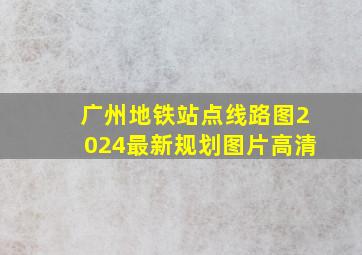 广州地铁站点线路图2024最新规划图片高清