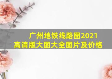 广州地铁线路图2021高清版大图大全图片及价格