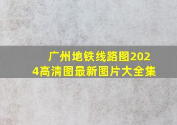 广州地铁线路图2024高清图最新图片大全集