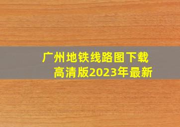 广州地铁线路图下载高清版2023年最新