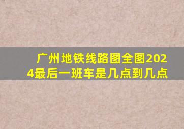 广州地铁线路图全图2024最后一班车是几点到几点