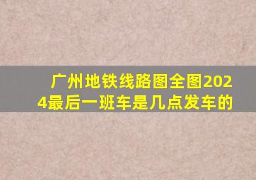 广州地铁线路图全图2024最后一班车是几点发车的