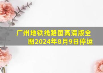 广州地铁线路图高清版全图2024年8月9日停运