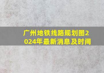 广州地铁线路规划图2024年最新消息及时间