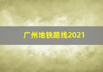 广州地铁路线2021