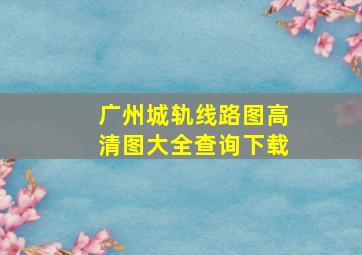 广州城轨线路图高清图大全查询下载