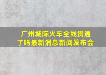 广州城际火车全线贯通了吗最新消息新闻发布会