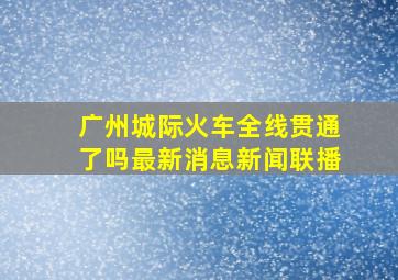 广州城际火车全线贯通了吗最新消息新闻联播