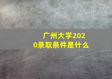 广州大学2020录取条件是什么