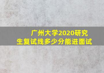 广州大学2020研究生复试线多少分能进面试