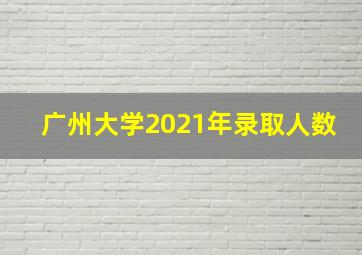 广州大学2021年录取人数