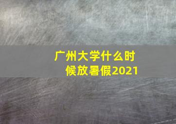 广州大学什么时候放暑假2021