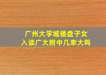 广州大学城楼盘子女入读广大附中几率大吗