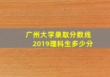 广州大学录取分数线2019理科生多少分