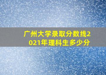 广州大学录取分数线2021年理科生多少分