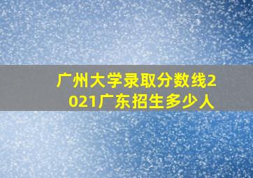 广州大学录取分数线2021广东招生多少人