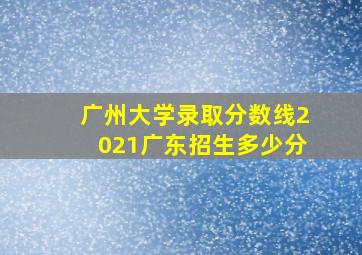 广州大学录取分数线2021广东招生多少分