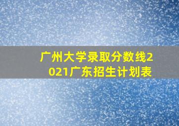 广州大学录取分数线2021广东招生计划表