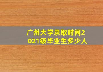 广州大学录取时间2021级毕业生多少人