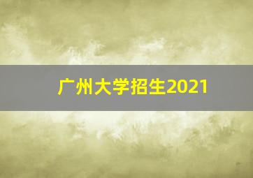 广州大学招生2021