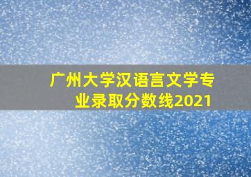 广州大学汉语言文学专业录取分数线2021