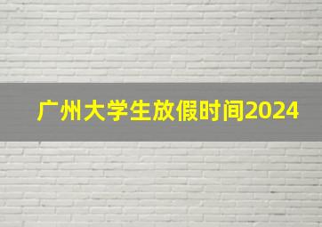 广州大学生放假时间2024