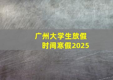 广州大学生放假时间寒假2025