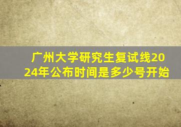 广州大学研究生复试线2024年公布时间是多少号开始