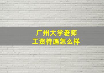 广州大学老师工资待遇怎么样