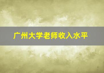 广州大学老师收入水平