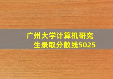 广州大学计算机研究生录取分数线5025