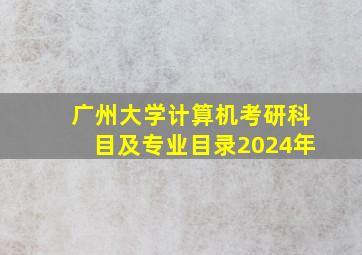 广州大学计算机考研科目及专业目录2024年