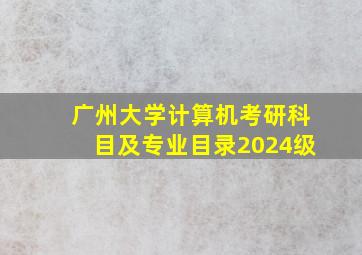 广州大学计算机考研科目及专业目录2024级