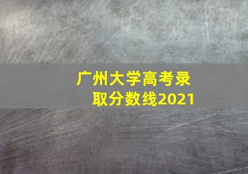 广州大学高考录取分数线2021