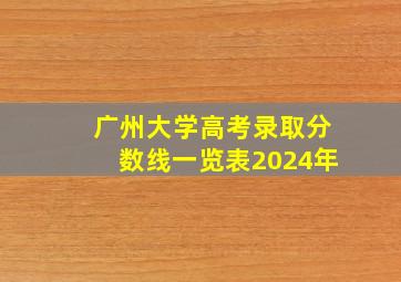 广州大学高考录取分数线一览表2024年