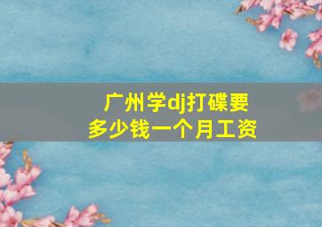 广州学dj打碟要多少钱一个月工资