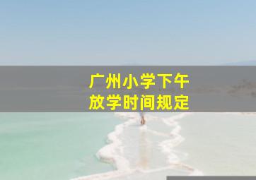 广州小学下午放学时间规定