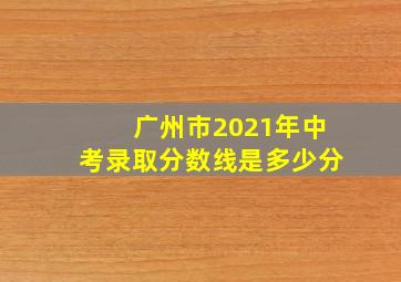 广州市2021年中考录取分数线是多少分